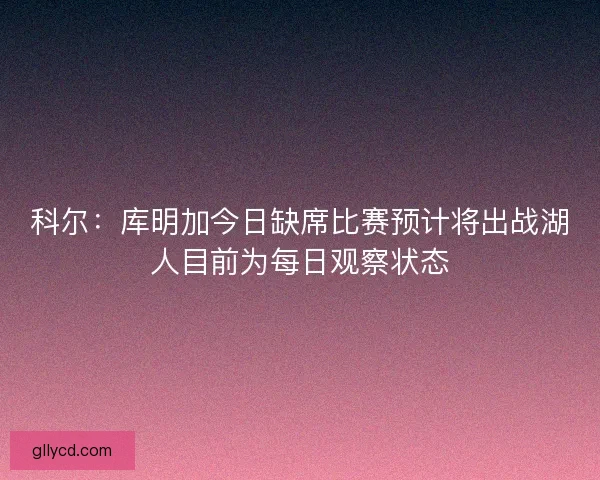 科尔：库明加今日缺席比赛预计将出战湖人目前为每日观察状态