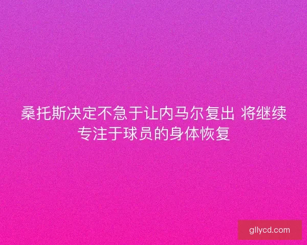 桑托斯决定不急于让内马尔复出 将继续专注于球员的身体恢复
