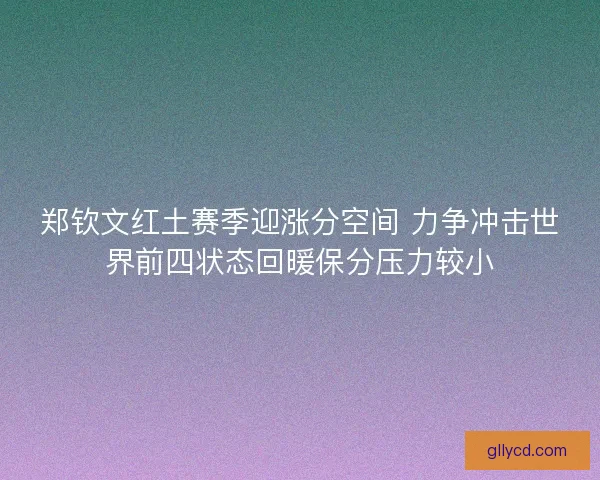 郑钦文红土赛季迎涨分空间 力争冲击世界前四状态回暖保分压力较小