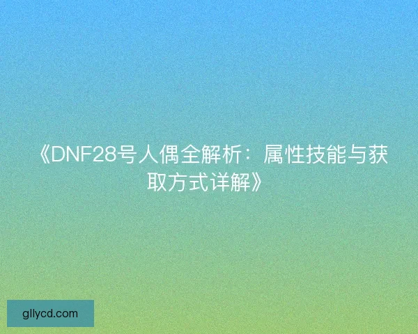 《DNF28号人偶全解析：属性技能与获取方式详解》