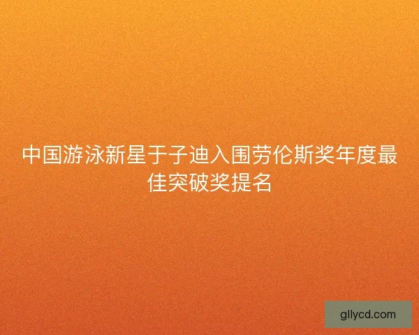 中国游泳新星于子迪入围劳伦斯奖年度最佳突破奖提名