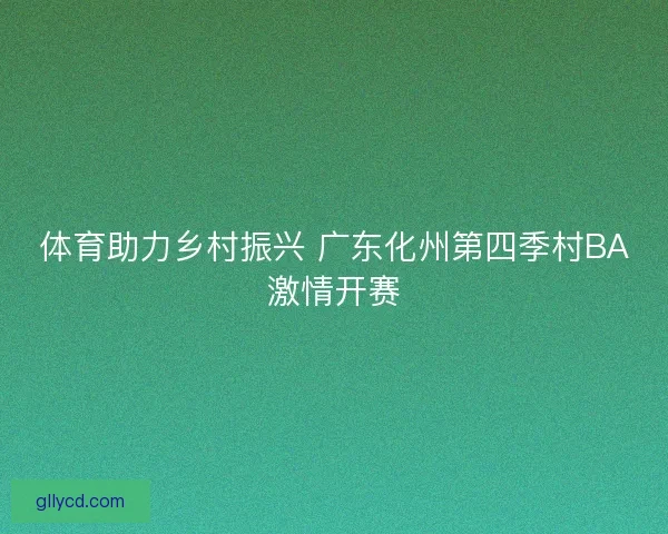体育助力乡村振兴 广东化州第四季村BA激情开赛