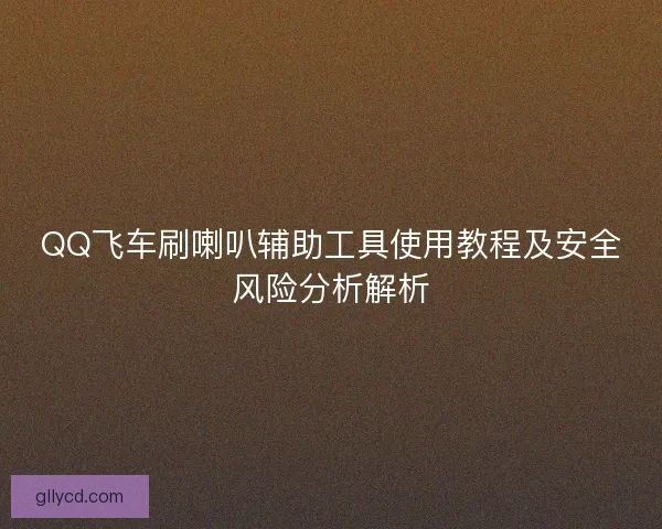 QQ飞车刷喇叭辅助工具使用教程及安全风险分析解析