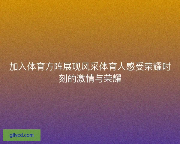 加入体育方阵展现风采体育人感受荣耀时刻的激情与荣耀