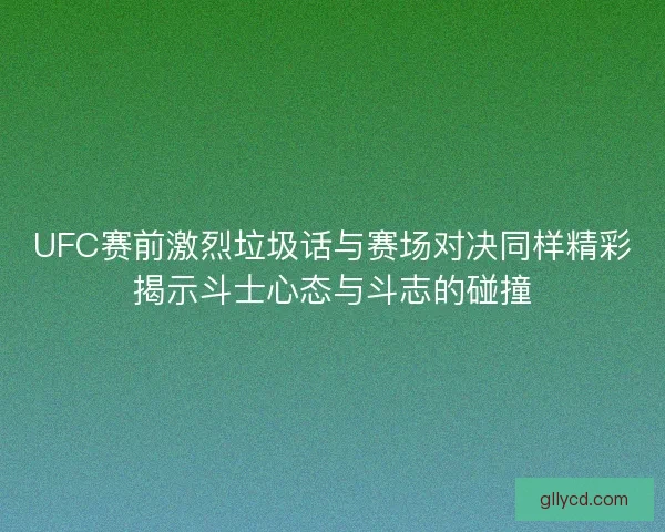 UFC赛前激烈垃圾话与赛场对决同样精彩揭示斗士心态与斗志的碰撞