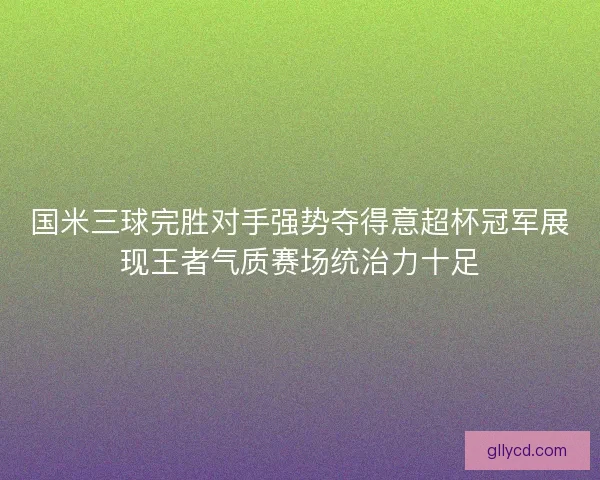 国米三球完胜对手强势夺得意超杯冠军展现王者气质赛场统治力十足