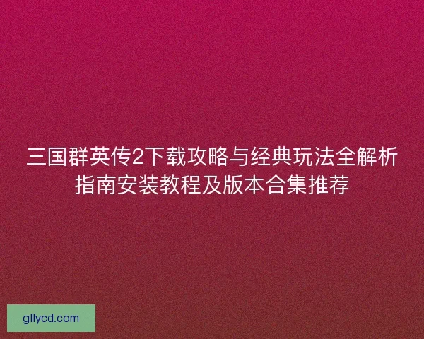 三国群英传2下载攻略与经典玩法全解析指南安装教程及版本合集推荐 三国群英传2下载攻略与经典玩法全解析指南安装教程及版本合集推荐