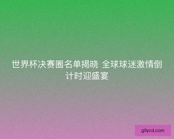 世界杯决赛圈名单揭晓 全球球迷激情倒计时迎盛宴 世界杯决赛圈名单揭晓 全球球迷激情倒计时迎盛宴