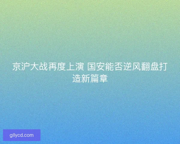 京沪大战再度上演 国安能否逆风翻盘打造新篇章 京沪大战再度上演 国安能否逆风翻盘打造新篇章