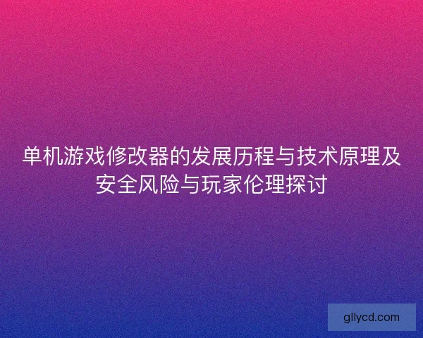 单机游戏修改器的发展历程与技术原理及安全风险与玩家伦理探讨 单机游戏修改器的发展历程与技术原理及安全风险与玩家伦理探讨