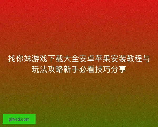 找你妹游戏下载大全安卓苹果安装教程与玩法攻略新手必看技巧分享 找你妹游戏下载大全安卓苹果安装教程与玩法攻略新手必看技巧分享