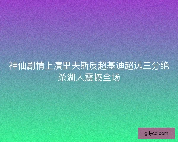 神仙剧情上演里夫斯反超基迪超远三分绝杀湖人震撼全场 神仙剧情上演里夫斯反超基迪超远三分绝杀湖人震撼全场