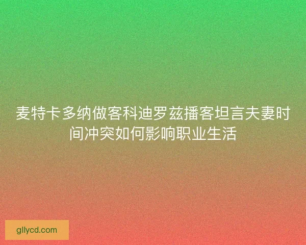 麦特卡多纳做客科迪罗兹播客坦言夫妻时间冲突如何影响职业生活 麦特卡多纳做客科迪罗兹播客坦言夫妻时间冲突如何影响职业生活
