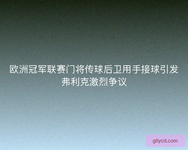 欧洲冠军联赛门将传球后卫用手接球引发弗利克激烈争议
