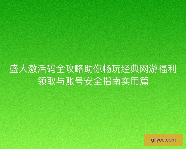 盛大激活码全攻略助你畅玩经典网游福利领取与账号安全指南实用篇