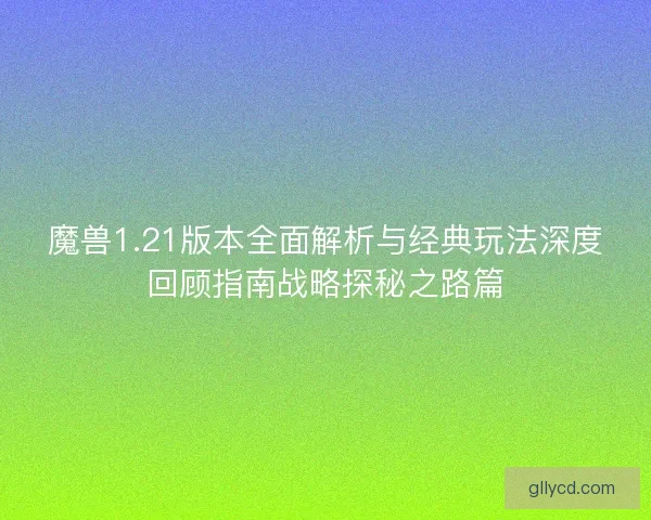 魔兽1.21版本全面解析与经典玩法深度回顾指南战略探秘之路篇