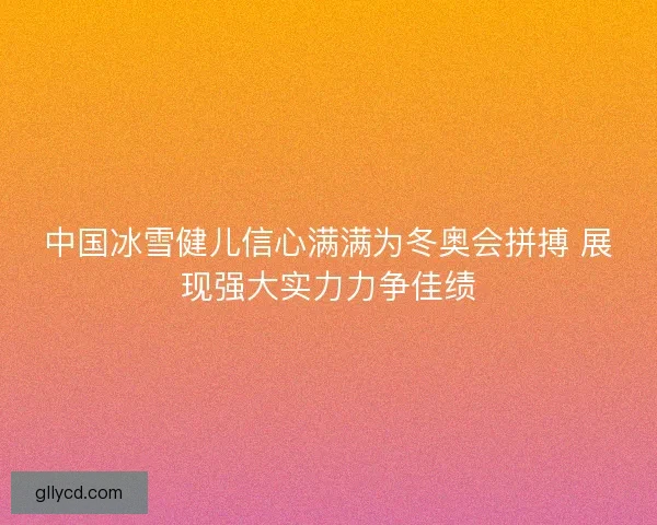 中国冰雪健儿信心满满为冬奥会拼搏 展现强大实力力争佳绩 中国冰雪健儿信心满满为冬奥会拼搏 展现强大实力力争佳绩