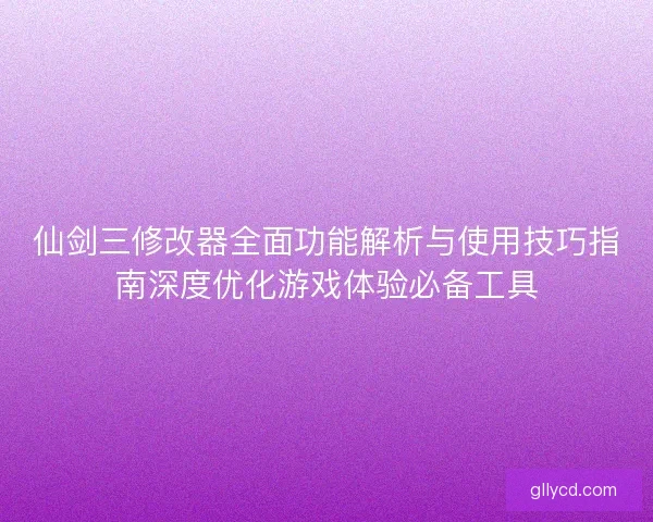 仙剑三修改器全面功能解析与使用技巧指南深度优化游戏体验必备工具 仙剑三修改器全面功能解析与使用技巧指南深度优化游戏体验必备工具