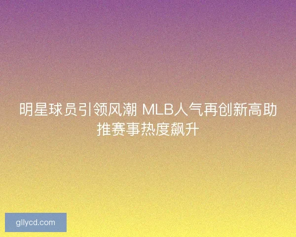 明星球员引领风潮 MLB人气再创新高助推赛事热度飙升