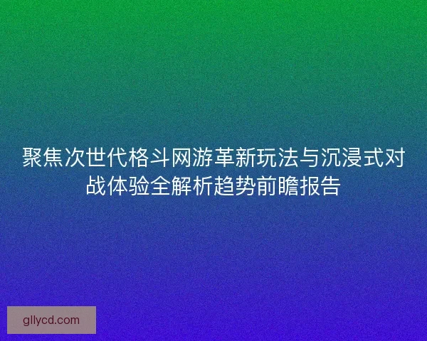聚焦次世代格斗网游革新玩法与沉浸式对战体验全解析趋势前瞻报告 聚焦次世代格斗网游革新玩法与沉浸式对战体验全解析趋势前瞻报告