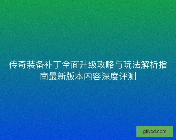 传奇装备补丁全面升级攻略与玩法解析指南最新版本内容深度评测 传奇装备补丁全面升级攻略与玩法解析指南最新版本内容深度评测