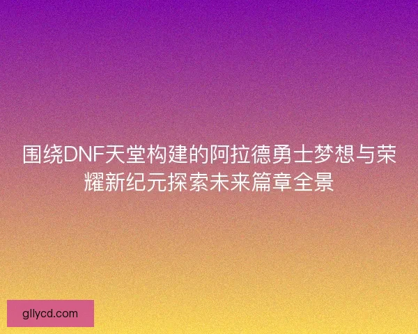 围绕DNF天堂构建的阿拉德勇士梦想与荣耀新纪元探索未来篇章全景 围绕DNF天堂构建的阿拉德勇士梦想与荣耀新纪元探索未来篇章全景